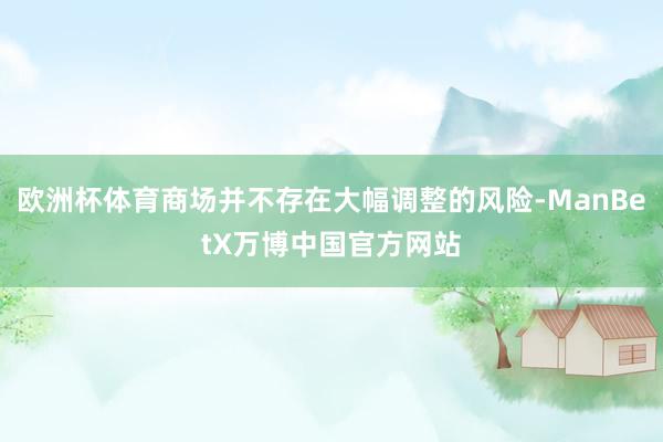 欧洲杯体育商场并不存在大幅调整的风险-ManBetX万博中国官方网站