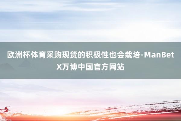欧洲杯体育采购现货的积极性也会栽培-ManBetX万博中国官方网站