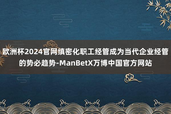 欧洲杯2024官网缜密化职工经管成为当代企业经管的势必趋势-ManBetX万博中国官方网站