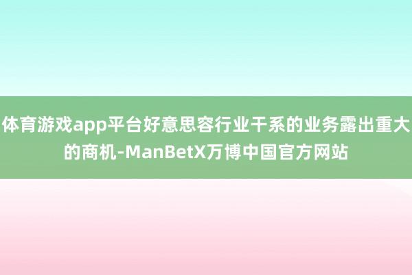 体育游戏app平台好意思容行业干系的业务露出重大的商机-ManBetX万博中国官方网站