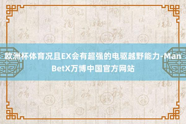 欧洲杯体育况且EX会有超强的电驱越野能力-ManBetX万博中国官方网站