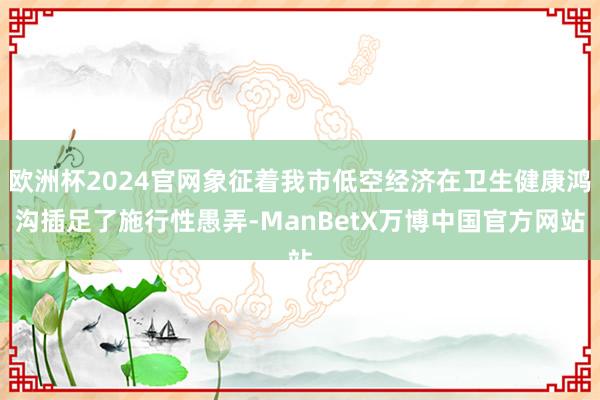 欧洲杯2024官网象征着我市低空经济在卫生健康鸿沟插足了施行性愚弄-ManBetX万博中国官方网站