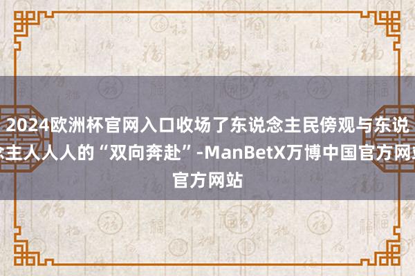 2024欧洲杯官网入口收场了东说念主民傍观与东说念主人人人的“双向奔赴”-ManBetX万博中国官方网站