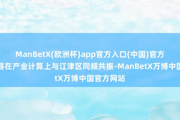 ManBetX(欧洲杯)app官方入口(中国)官方网站合江县在产业计算上与江津区同频共振-ManBetX万博中国官方网站