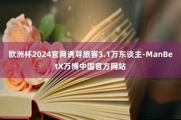欧洲杯2024官网诱导旅客3.1万东谈主-ManBetX万博中国官方网站