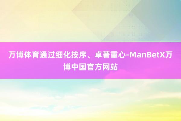 万博体育通过细化按序、卓著重心-ManBetX万博中国官方网站