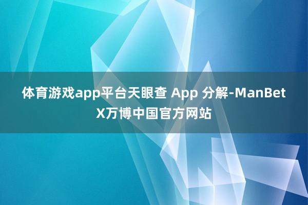 体育游戏app平台天眼查 App 分解-ManBetX万博中国官方网站