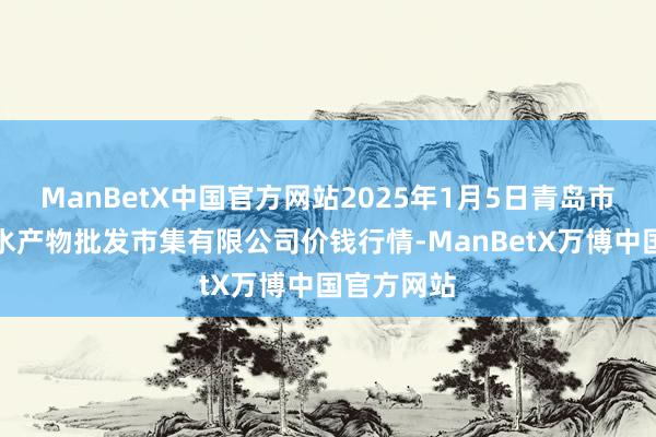ManBetX中国官方网站2025年1月5日青岛市城阳蔬菜水产物批发市集有限公司价钱行情-ManBetX万博中国官方网站
