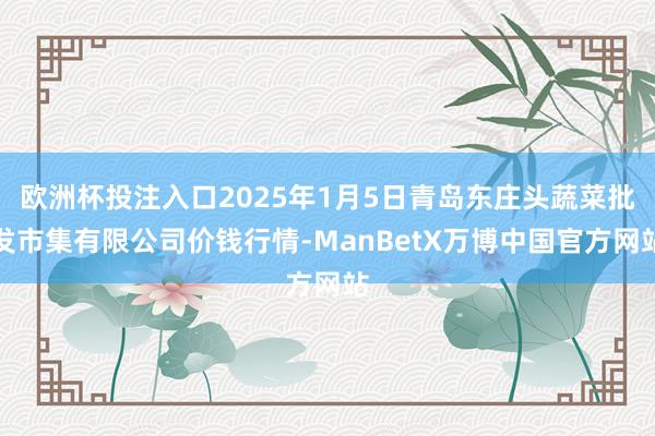 欧洲杯投注入口2025年1月5日青岛东庄头蔬菜批发市集有限公司价钱行情-ManBetX万博中国官方网站