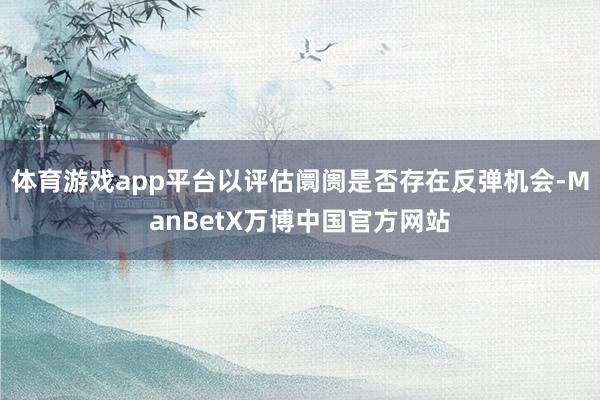 体育游戏app平台以评估阛阓是否存在反弹机会-ManBetX万博中国官方网站