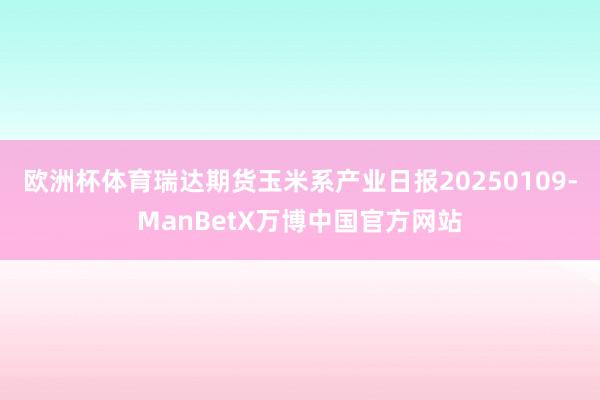 欧洲杯体育瑞达期货玉米系产业日报20250109-ManBetX万博中国官方网站