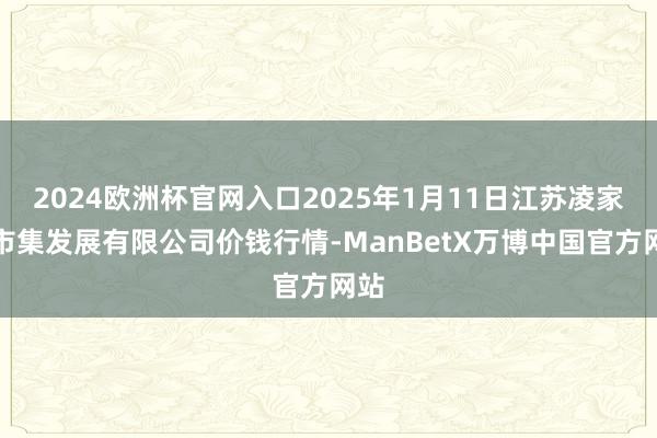 2024欧洲杯官网入口2025年1月11日江苏凌家塘市集发展有限公司价钱行情-ManBetX万博中国官方网站