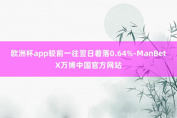 欧洲杯app较前一往翌日着落0.64%-ManBetX万博中国官方网站