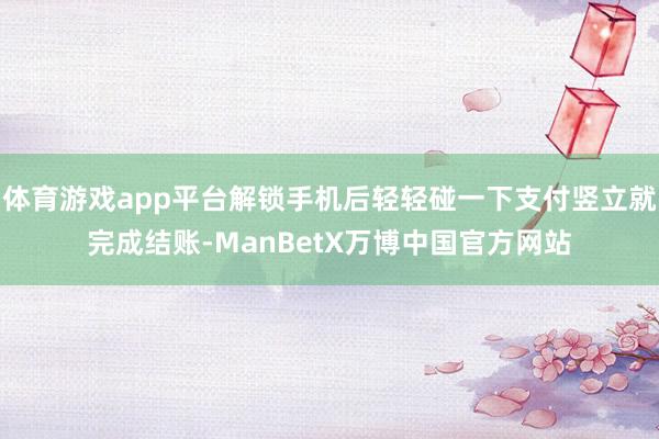 体育游戏app平台解锁手机后轻轻碰一下支付竖立就完成结账-ManBetX万博中国官方网站