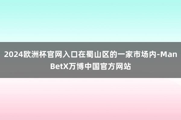 2024欧洲杯官网入口在蜀山区的一家市场内-ManBetX万博中国官方网站