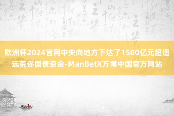欧洲杯2024官网中央向地方下达了1500亿元超遥远荒谬国债资金-ManBetX万博中国官方网站