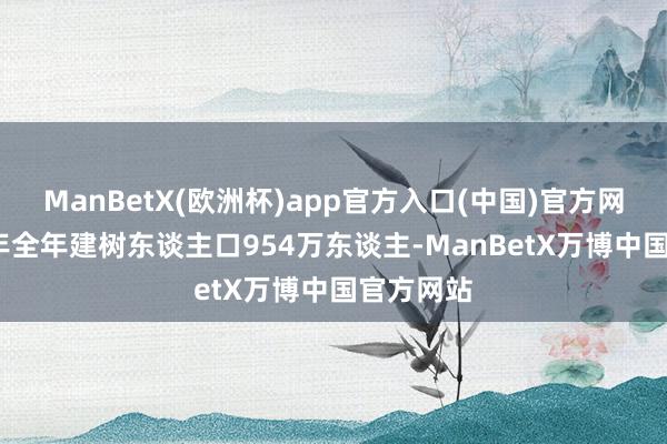 ManBetX(欧洲杯)app官方入口(中国)官方网站2024年全年建树东谈主口954万东谈主-ManBetX万博中国官方网站