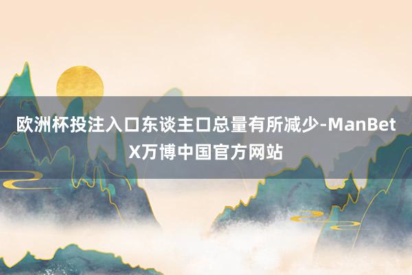 欧洲杯投注入口东谈主口总量有所减少-ManBetX万博中国官方网站