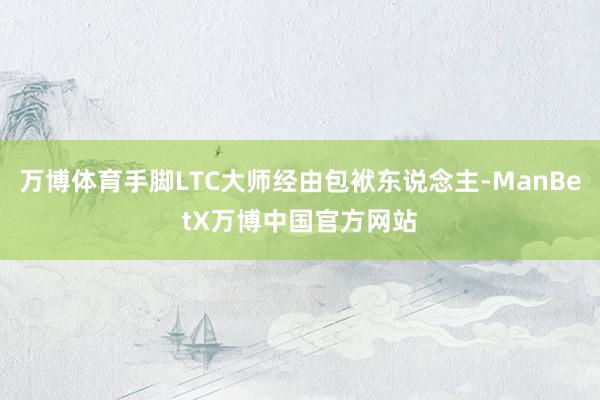 万博体育手脚LTC大师经由包袱东说念主-ManBetX万博中国官方网站