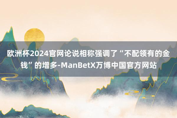 欧洲杯2024官网　　论说相称强调了“不配领有的金钱”的增多-ManBetX万博中国官方网站