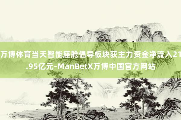 万博体育当天智能座舱倡导板块获主力资金净流入21.95亿元-ManBetX万博中国官方网站