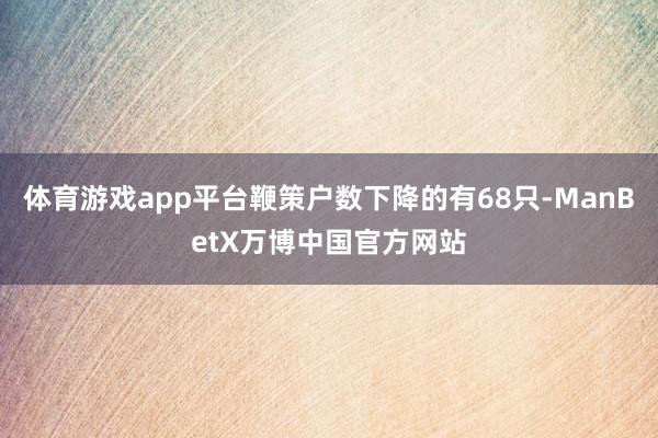 体育游戏app平台鞭策户数下降的有68只-ManBetX万博中国官方网站