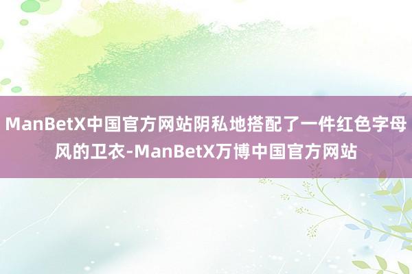 ManBetX中国官方网站阴私地搭配了一件红色字母风的卫衣-ManBetX万博中国官方网站