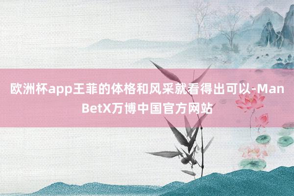 欧洲杯app王菲的体格和风采就看得出可以-ManBetX万博中国官方网站