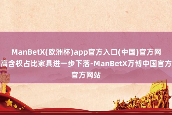 ManBetX(欧洲杯)app官方入口(中国)官方网站而高含权占比家具进一步下落-ManBetX万博中国官方网站