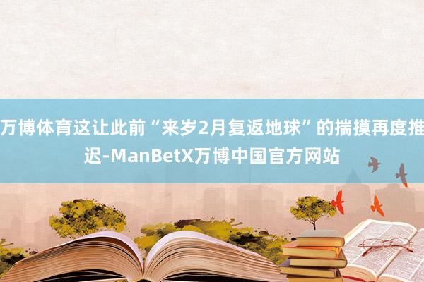 万博体育这让此前“来岁2月复返地球”的揣摸再度推迟-ManBetX万博中国官方网站