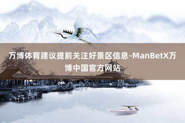 万博体育建议提前关注好景区信息-ManBetX万博中国官方网站