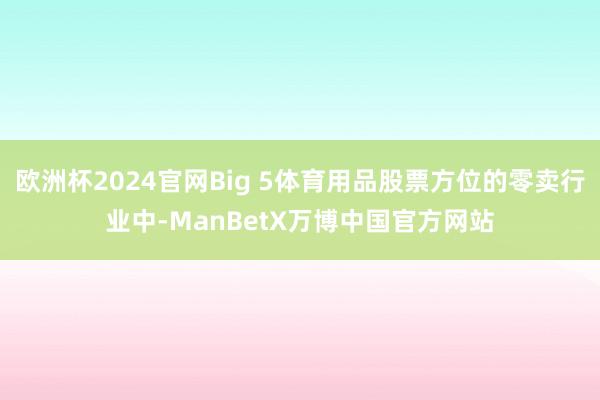 欧洲杯2024官网Big 5体育用品股票方位的零卖行业中-ManBetX万博中国官方网站