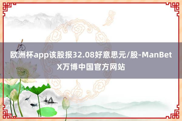 欧洲杯app该股报32.08好意思元/股-ManBetX万博中国官方网站