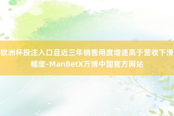 欧洲杯投注入口且近三年销售用度增速高于营收下滑幅度-ManBetX万博中国官方网站