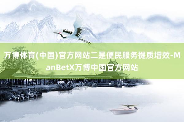 万博体育(中国)官方网站二是便民服务提质增效-ManBetX万博中国官方网站