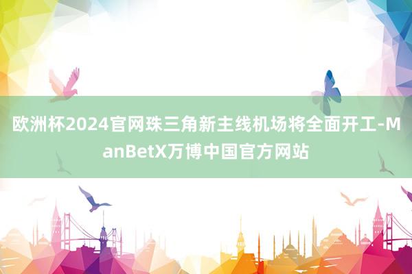 欧洲杯2024官网珠三角新主线机场将全面开工-ManBetX万博中国官方网站