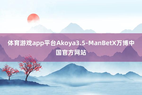 体育游戏app平台Akoya3.5-ManBetX万博中国官方网站