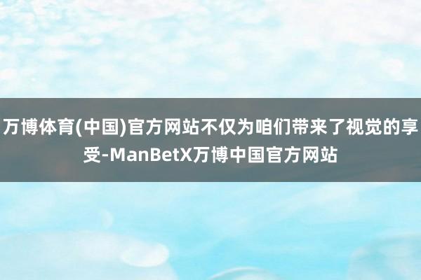 万博体育(中国)官方网站不仅为咱们带来了视觉的享受-ManBetX万博中国官方网站
