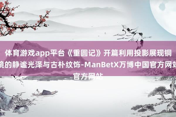 体育游戏app平台《重圆记》开篇利用投影展现铜镜的静谧光泽与古朴纹饰-ManBetX万博中国官方网站