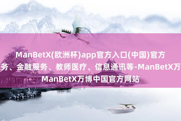 ManBetX(欧洲杯)app官方入口(中国)官方网站比如旅游服务、金融服务、教师医疗、信息通讯等-ManBetX万博中国官方网站