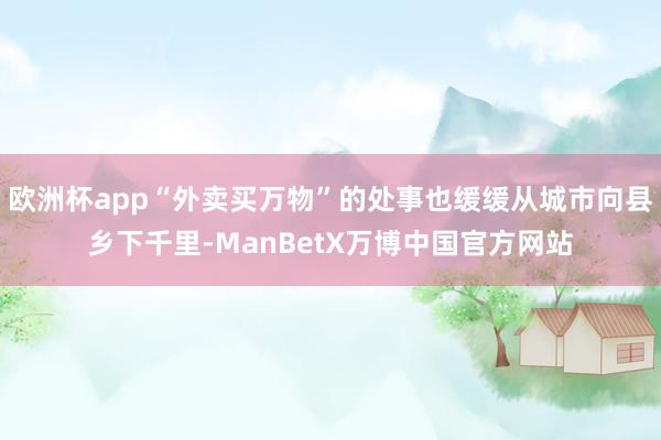 欧洲杯app“外卖买万物”的处事也缓缓从城市向县乡下千里-ManBetX万博中国官方网站