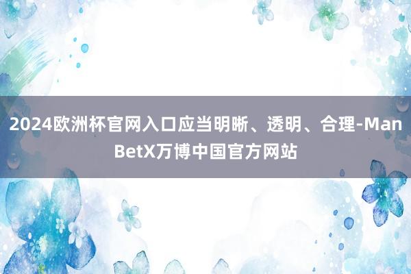 2024欧洲杯官网入口应当明晰、透明、合理-ManBetX万博中国官方网站