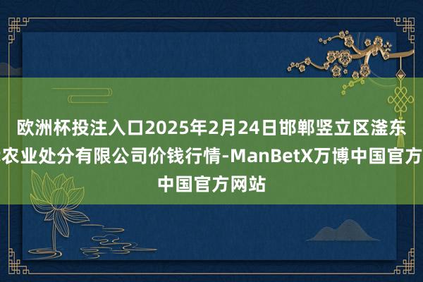 欧洲杯投注入口2025年2月24日邯郸竖立区滏东当代农业处分有限公司价钱行情-ManBetX万博中国官方网站