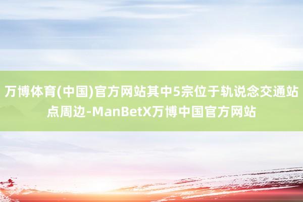 万博体育(中国)官方网站其中5宗位于轨说念交通站点周边-ManBetX万博中国官方网站