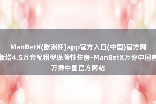 ManBetX(欧洲杯)app官方入口(中国)官方网站计较新增4.5万套配租型保险性住房-ManBetX万博中国官方网站