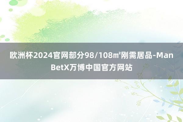 欧洲杯2024官网部分98/108㎡刚需居品-ManBetX万博中国官方网站
