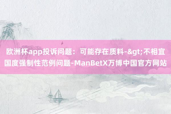 欧洲杯app投诉问题：可能存在质料->不相宜国度强制性范例问题-ManBetX万博中国官方网站