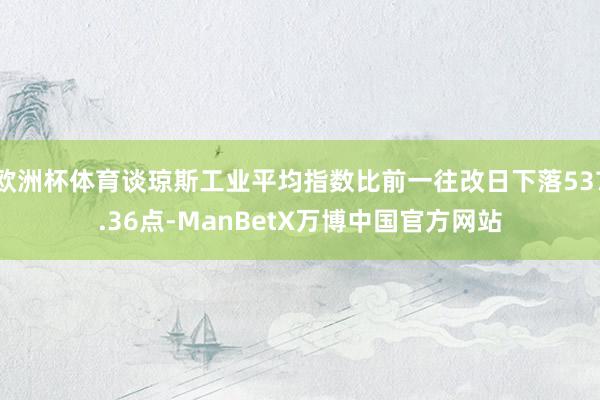欧洲杯体育谈琼斯工业平均指数比前一往改日下落537.36点-ManBetX万博中国官方网站