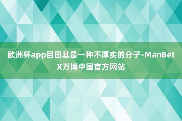 欧洲杯app目田基是一种不厚实的分子-ManBetX万博中国官方网站
