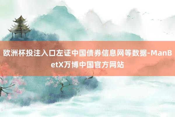 欧洲杯投注入口左证中国债券信息网等数据-ManBetX万博中国官方网站